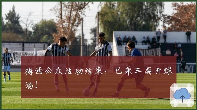 梅西公众活动结束，已乘车离开球场！