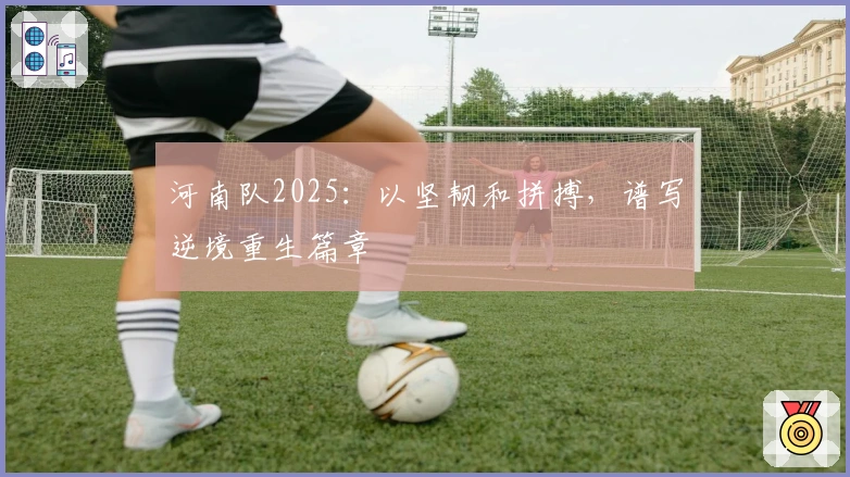 河南队2025：以坚韧和拼搏，谱写逆境重生篇章