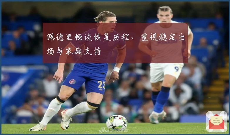 佩德里畅谈恢复历程，重视稳定出场与家庭支持