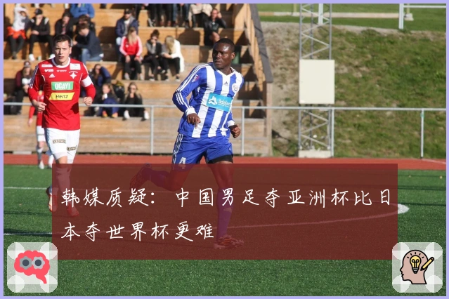 韩媒质疑：中国男足夺亚洲杯比日本夺世界杯更难