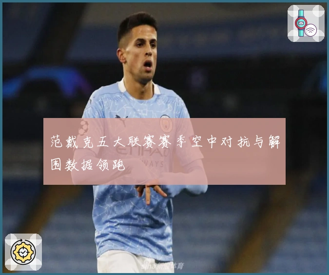 范戴克五大联赛赛季空中对抗与解围数据领跑