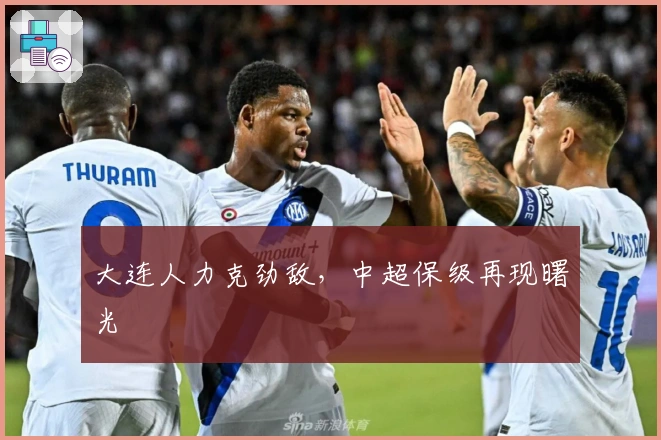 大连人力克劲敌，中超保级再现曙光