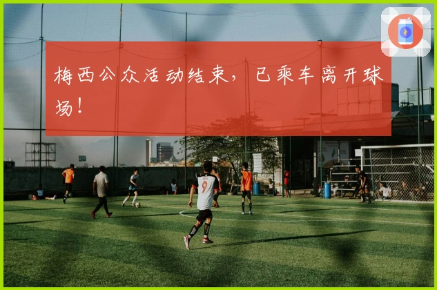 梅西公众活动结束，已乘车离开球场！