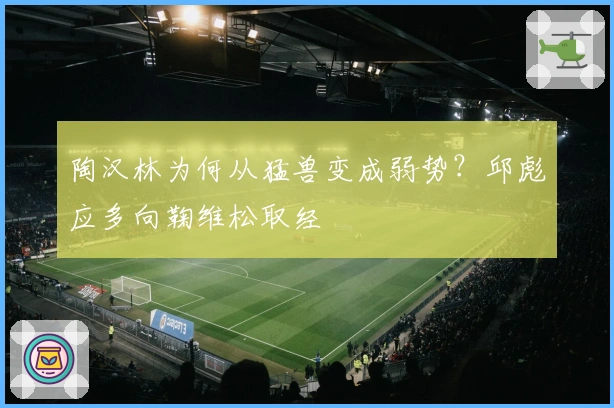 陶汉林为何从猛兽变成弱势？邱彪应多向鞠维松取经