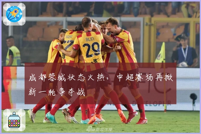 成都蓉城状态火热，中超赛场再掀新一轮争夺战