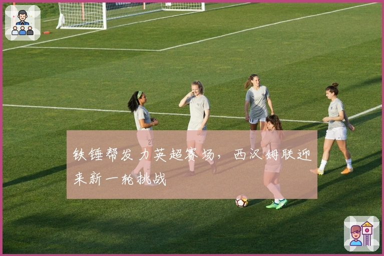 铁锤帮发力英超赛场，西汉姆联迎来新一轮挑战