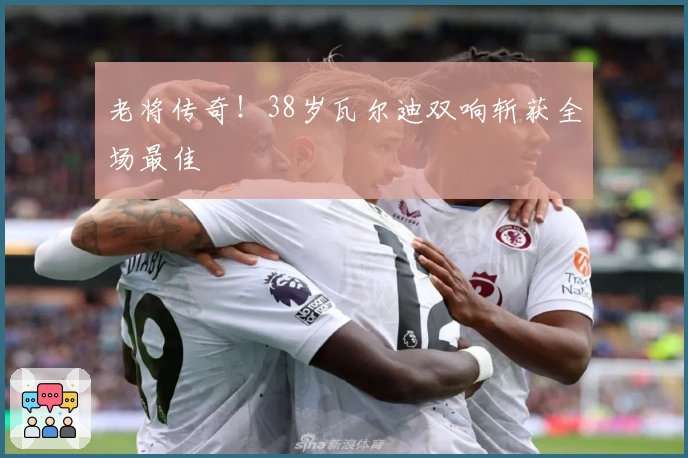 老将传奇！38岁瓦尔迪双响斩获全场最佳