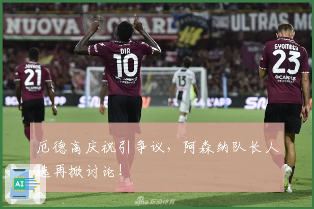 厄德高庆祝引争议，阿森纳队长人选再掀讨论！