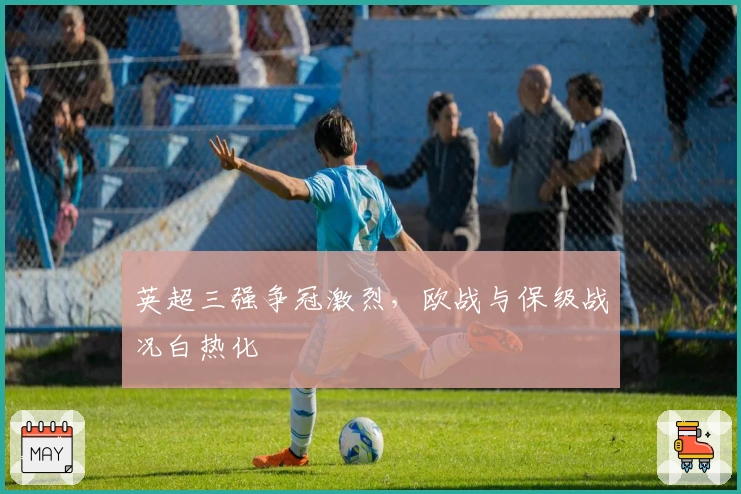 英超三强争冠激烈，欧战与保级战况白热化