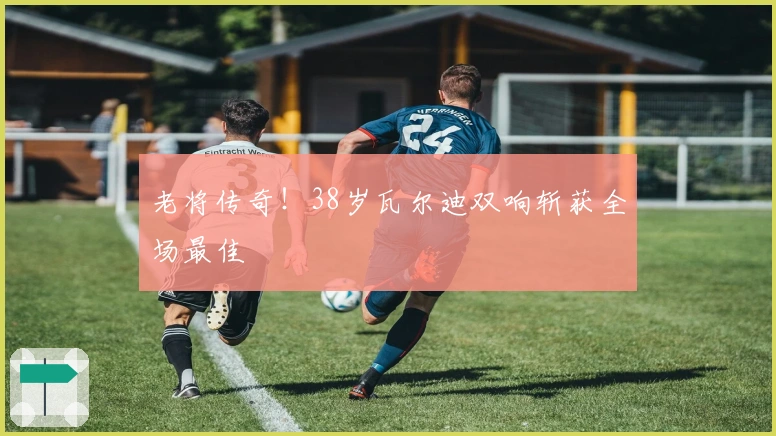 老将传奇！38岁瓦尔迪双响斩获全场最佳