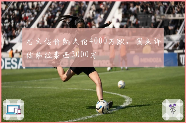 尤文估价凯夫伦4000万欧，国米评估弗拉泰西3000万