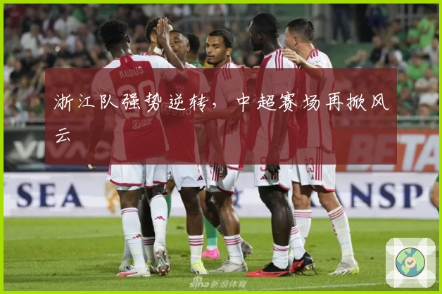 浙江队强势逆转，中超赛场再掀风云